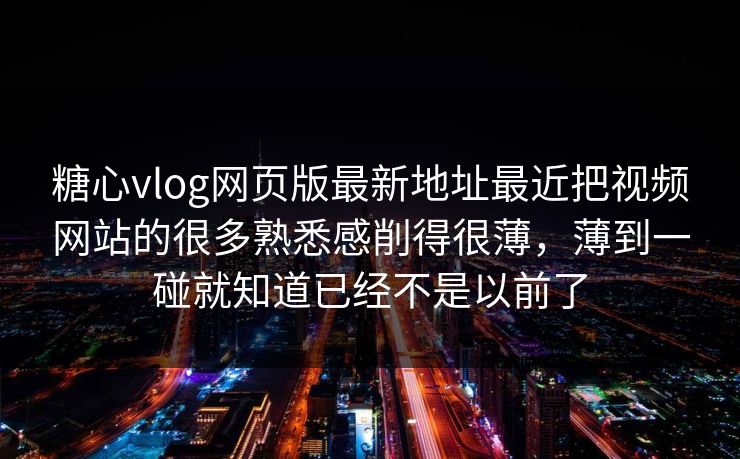 糖心vlog网页版最新地址最近把视频网站的很多熟悉感削得很薄，薄到一碰就知道已经不是以前了