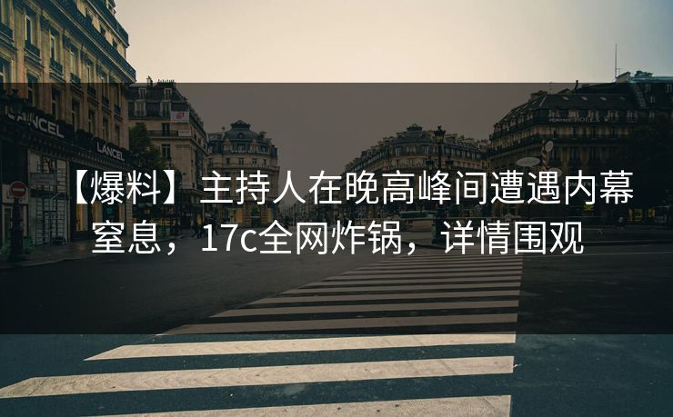 【爆料】主持人在晚高峰间遭遇内幕 窒息，17c全网炸锅，详情围观