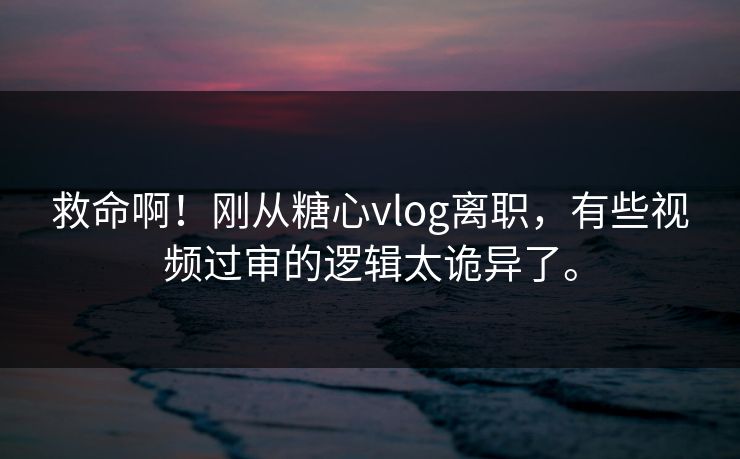 救命啊！刚从糖心vlog离职，有些视频过审的逻辑太诡异了。