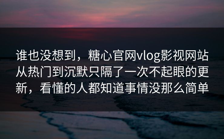 谁也没想到，糖心官网vlog影视网站从热门到沉默只隔了一次不起眼的更新，看懂的人都知道事情没那么简单
